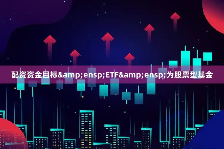 配资资金目标&ensp;ETF&ensp;为股票型基金