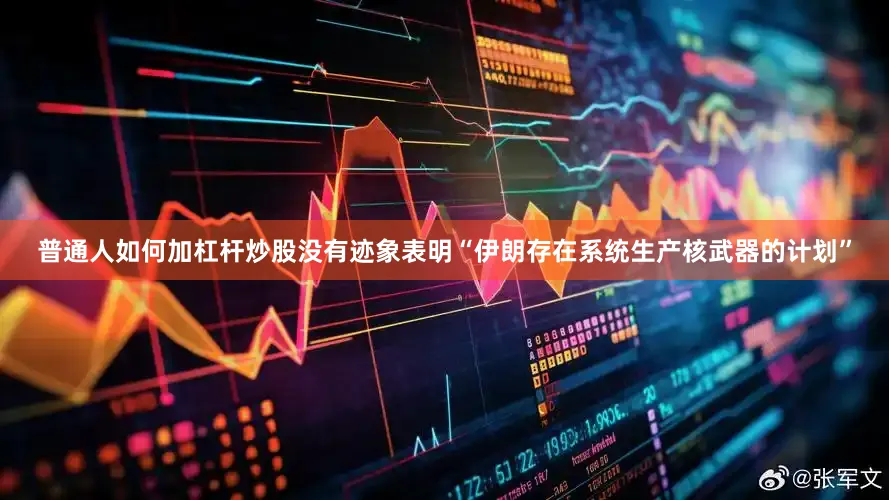 普通人如何加杠杆炒股没有迹象表明“伊朗存在系统生产核武器的计划”