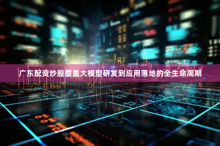 广东配资炒股覆盖大模型研发到应用落地的全生命周期