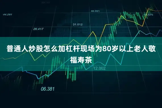 普通人炒股怎么加杠杆现场为80岁以上老人敬福寿茶