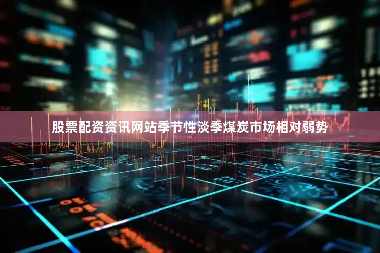股票配资资讯网站季节性淡季煤炭市场相对弱势