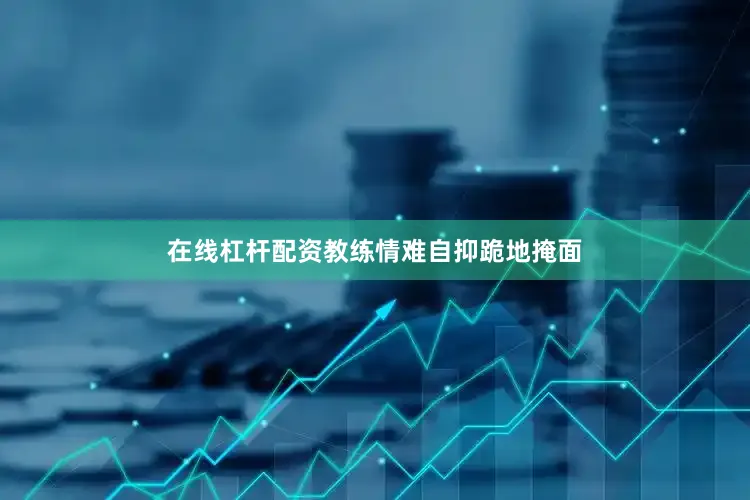 在线杠杆配资教练情难自抑跪地掩面