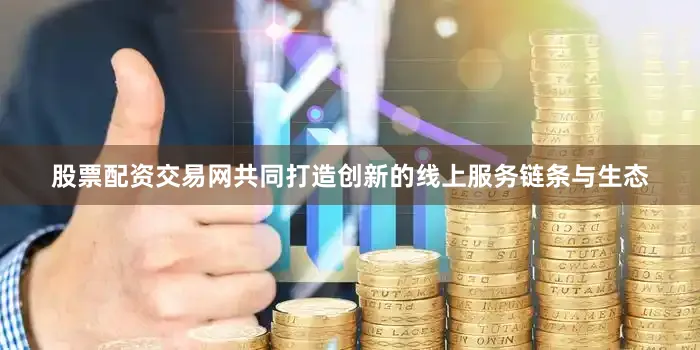 股票配资交易网共同打造创新的线上服务链条与生态