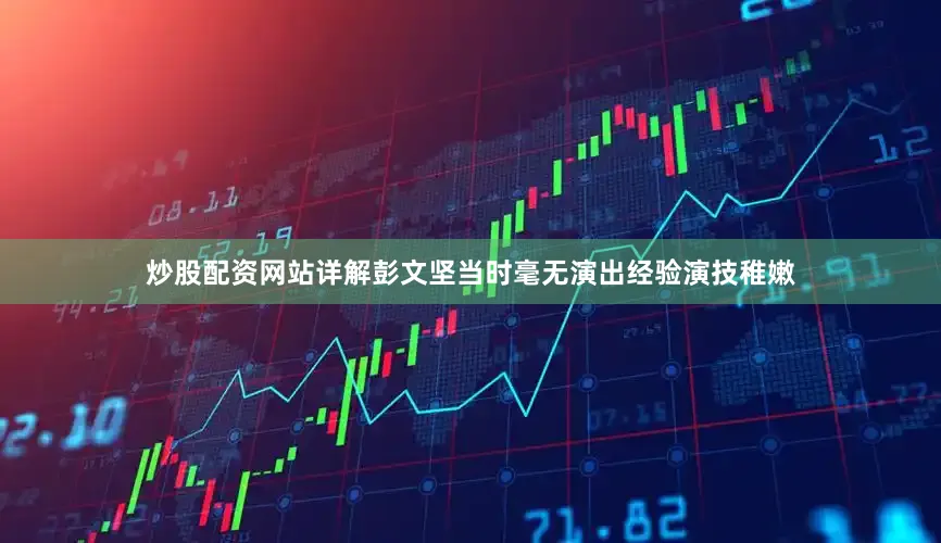 炒股配资网站详解彭文坚当时毫无演出经验演技稚嫩