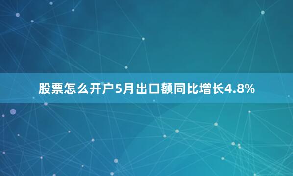 股票怎么开户5月出口额同比增长4.8%