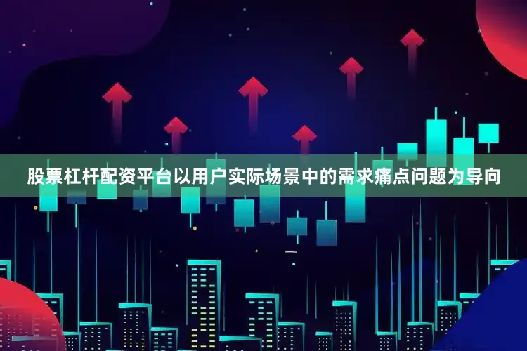 股票杠杆配资平台以用户实际场景中的需求痛点问题为导向