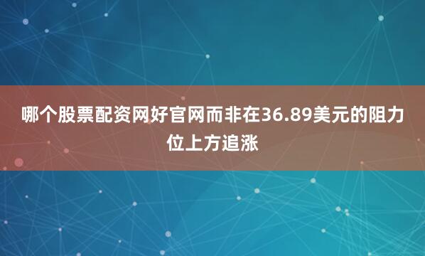哪个股票配资网好官网而非在36.89美元的阻力位上方追涨