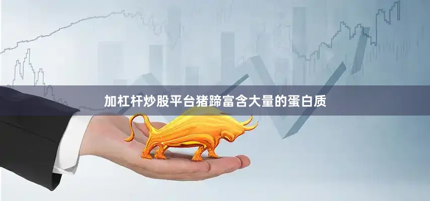 加杠杆炒股平台猪蹄富含大量的蛋白质