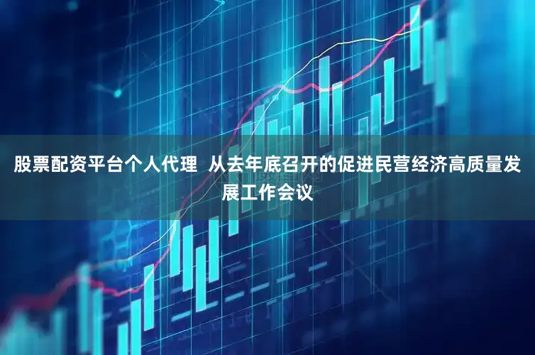 股票配资平台个人代理  从去年底召开的促进民营经济高质量发展工作会议