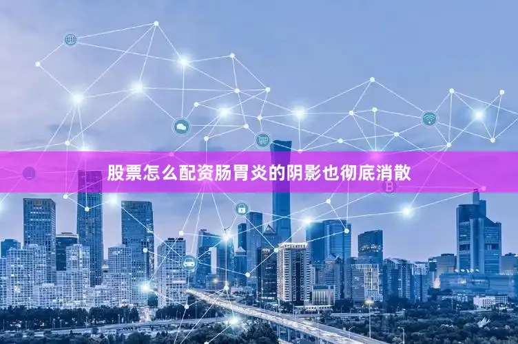股票怎么配资肠胃炎的阴影也彻底消散