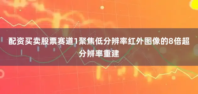 配资买卖股票赛道1聚焦低分辨率红外图像的8倍超分辨率重建