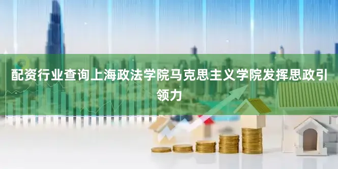 配资行业查询上海政法学院马克思主义学院发挥思政引领力