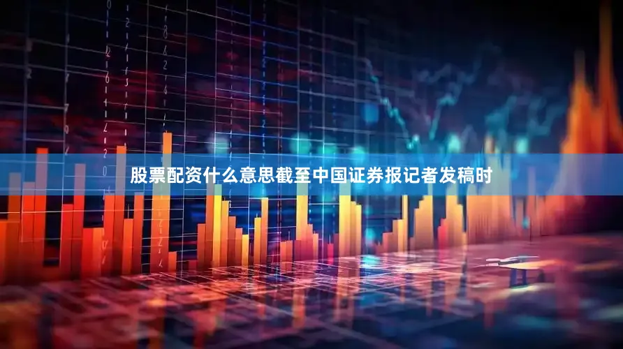 股票配资什么意思截至中国证券报记者发稿时