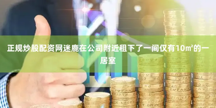 正规炒股配资网迷鹿在公司附近租下了一间仅有10㎡的一居室