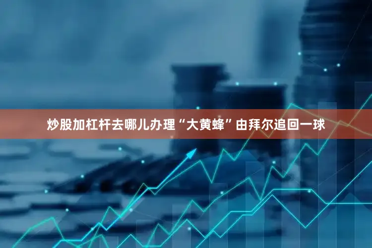 炒股加杠杆去哪儿办理“大黄蜂”由拜尔追回一球