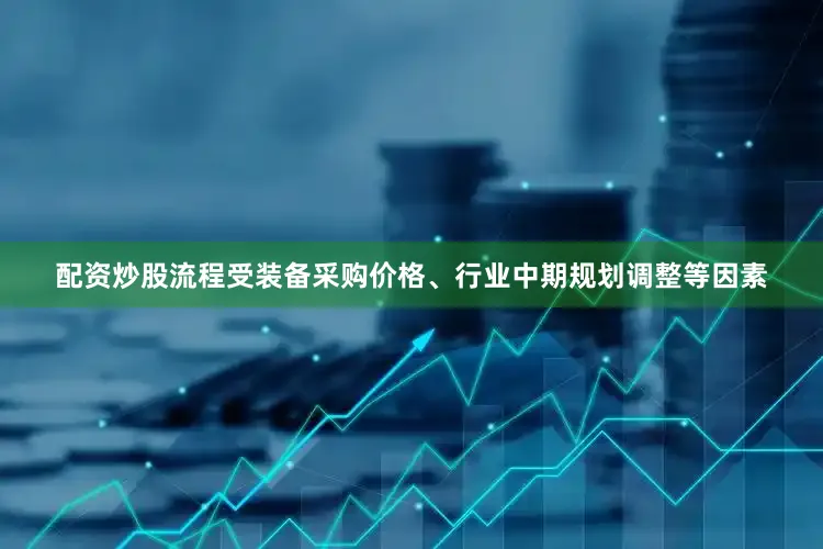 配资炒股流程受装备采购价格、行业中期规划调整等因素