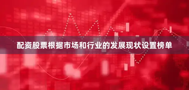 配资股票根据市场和行业的发展现状设置榜单