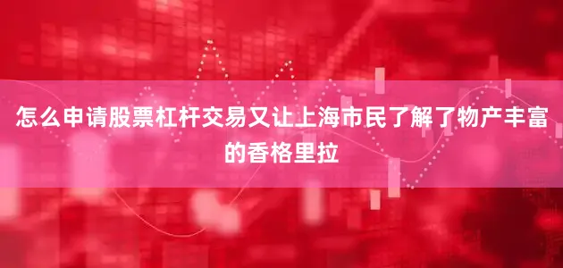 怎么申请股票杠杆交易又让上海市民了解了物产丰富的香格里拉