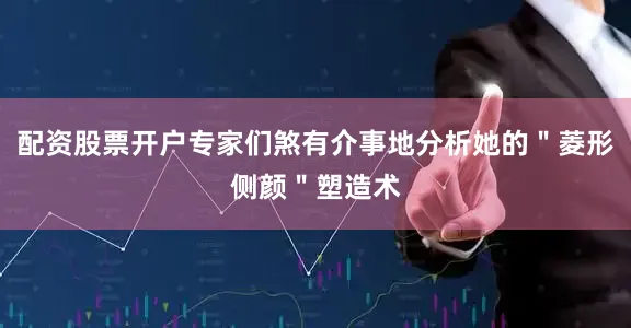 配资股票开户专家们煞有介事地分析她的＂菱形侧颜＂塑造术
