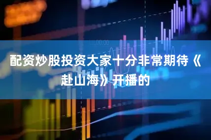 配资炒股投资大家十分非常期待《赴山海》开播的
