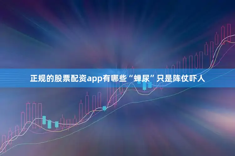 正规的股票配资app有哪些“蝉尿”只是阵仗吓人