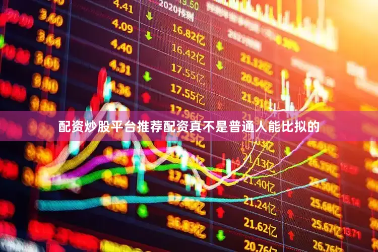 配资炒股平台推荐配资真不是普通人能比拟的