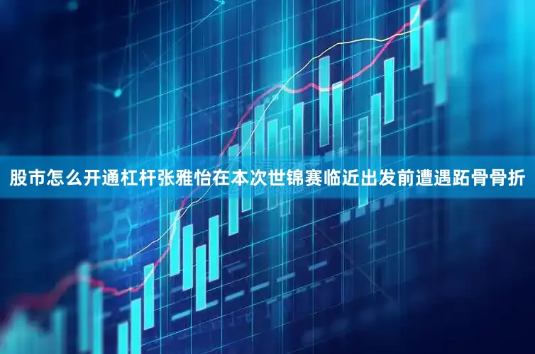 股市怎么开通杠杆张雅怡在本次世锦赛临近出发前遭遇跖骨骨折