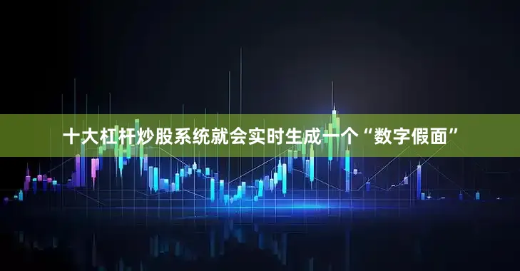十大杠杆炒股系统就会实时生成一个“数字假面”