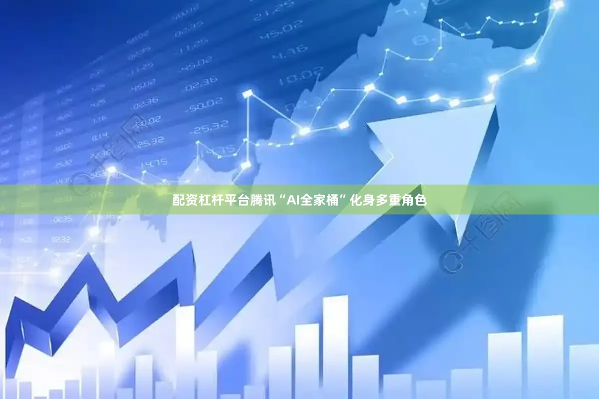 配资杠杆平台腾讯“AI全家桶”化身多重角色