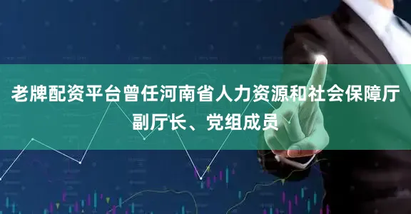 老牌配资平台曾任河南省人力资源和社会保障厅副厅长、党组成员