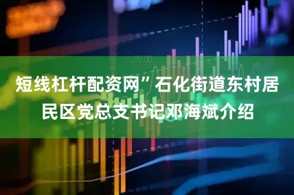 短线杠杆配资网”石化街道东村居民区党总支书记邓海斌介绍