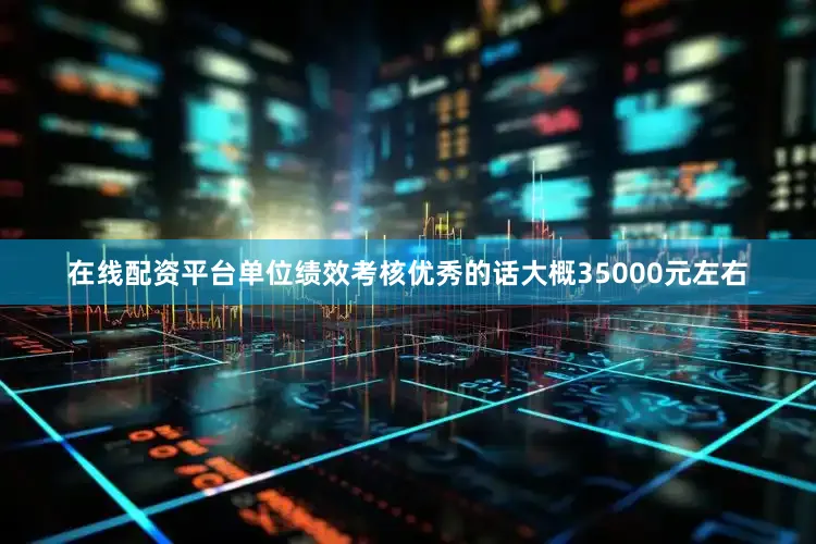 在线配资平台单位绩效考核优秀的话大概35000元左右