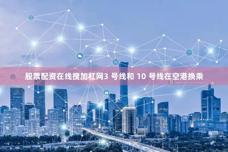 股票配资在线搜加杠网3 号线和 10 号线在空港换乘