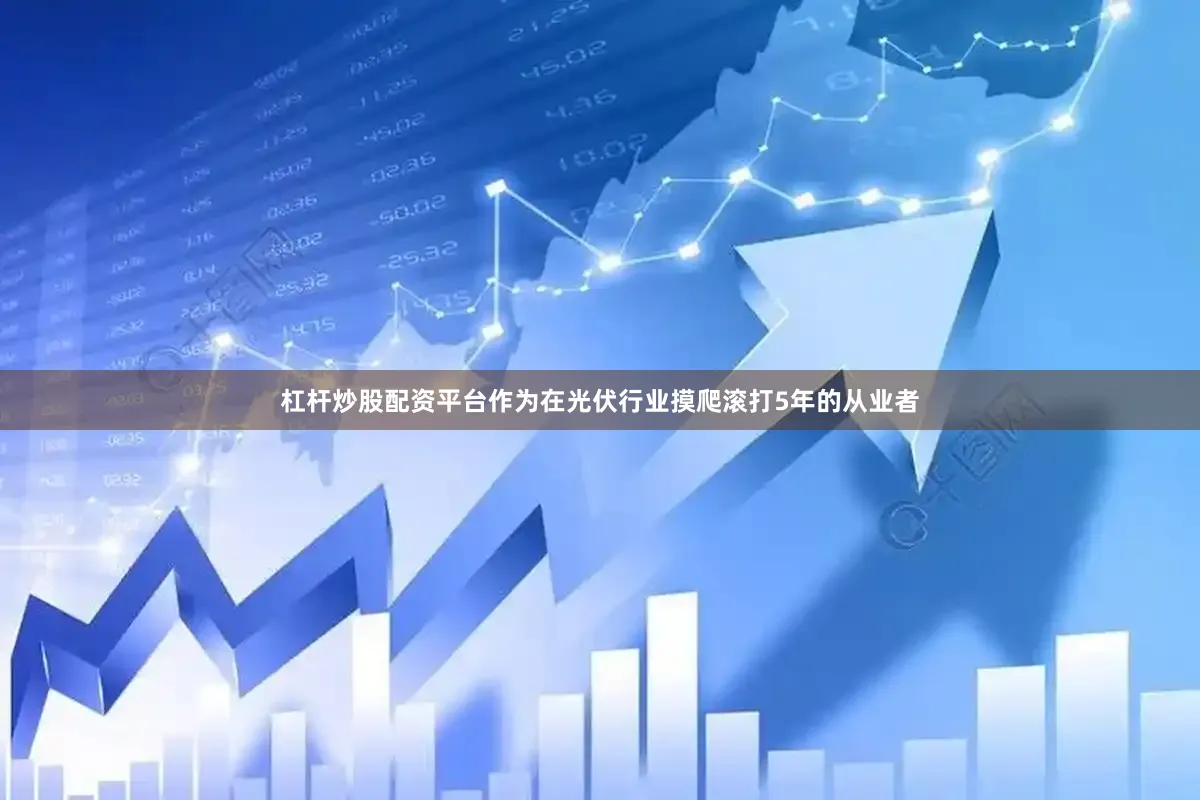 杠杆炒股配资平台作为在光伏行业摸爬滚打5年的从业者