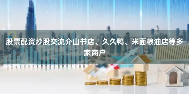 股票配资炒股交流介山书店、久久鸭、米面粮油店等多家商户