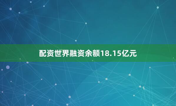 配资世界融资余额18.15亿元