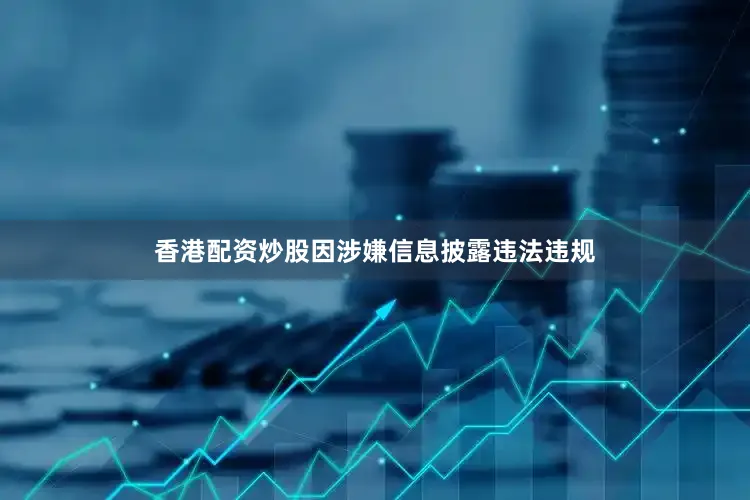 香港配资炒股因涉嫌信息披露违法违规