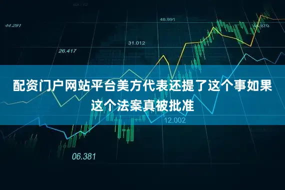 配资门户网站平台美方代表还提了这个事如果这个法案真被批准