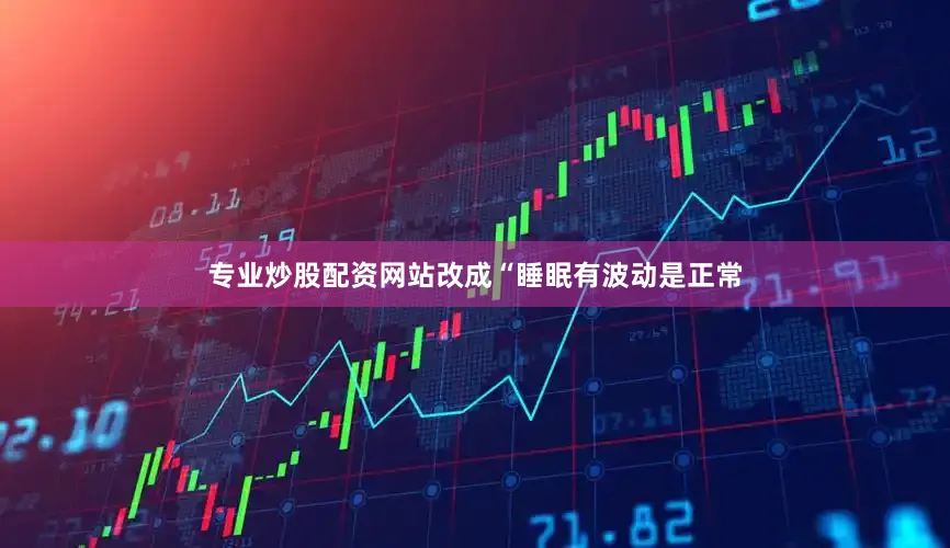 专业炒股配资网站改成“睡眠有波动是正常