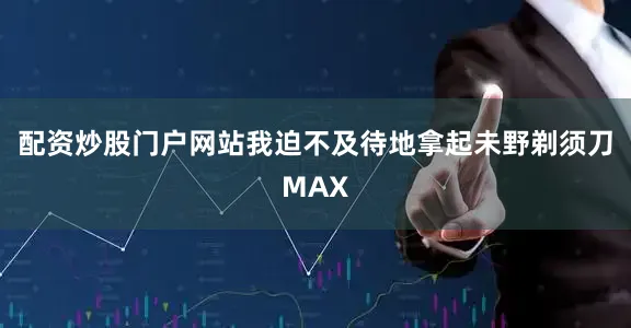 配资炒股门户网站我迫不及待地拿起未野剃须刀MAX
